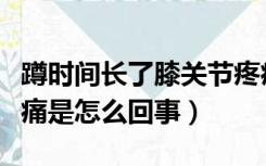 蹲时间长了膝关节疼痛是怎么回事（膝关节疼痛是怎么回事）