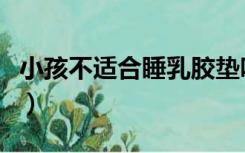 小孩不适合睡乳胶垫吗（乳胶垫适合小孩睡么）