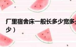 厂里宿舍床一般长多少宽多少（工厂宿舍床一般长多少宽多少）