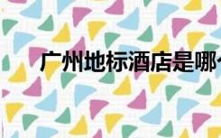 广州地标酒店是哪个酒店（广州地标）