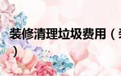 装修清理垃圾费用（装修垃圾清理价格怎么算）