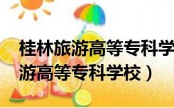 桂林旅游高等专科学校分数线2021（桂林旅游高等专科学校）