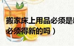 搬家床上用品必须是新的吗（搬新家床上用品必须得新的吗）