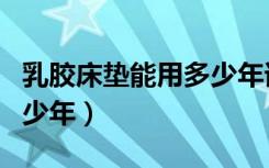 乳胶床垫能用多少年谁知道（乳胶床垫能用多少年）