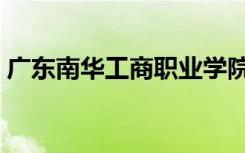 广东南华工商职业学院（广东南华工商学院）