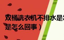 双桶洗衣机不排水是怎么回事（洗衣机不排水是怎么回事）