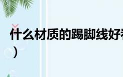 什么材质的踢脚线好看（什么材质的踢脚线好）