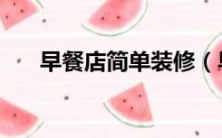 早餐店简单装修（早餐小店怎么装修）