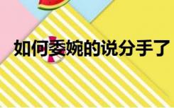 如何委婉的说分手了（如何委婉的说分手）