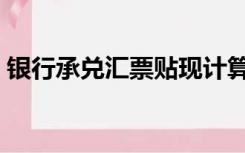 银行承兑汇票贴现计算（银行承兑汇票贴现）