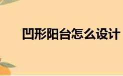凹形阳台怎么设计（凹阳台怎么装修）