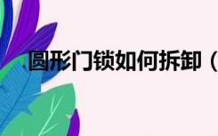 圆形门锁如何拆卸（圆形门锁怎么拆卸）