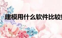 建模用什么软件比较好（建模用什么软件）