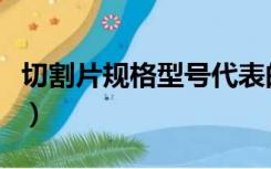 切割片规格型号代表的意思（切割片规格型号）