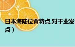 日本海陆位置特点,对于业发展有什么优势（日本海陆位置特点）