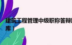 建筑工程管理中级职称答辩题库（建筑工程中级职称答辩题库）