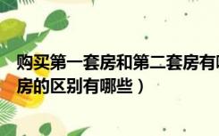 购买第一套房和第二套房有哪些区别（买第一套房和第二套房的区别有哪些）