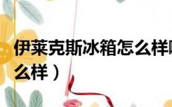 伊莱克斯冰箱怎么样啊（伊莱克斯冰箱质量怎么样）