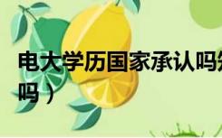 电大学历国家承认吗知乎（电大学历国家承认吗）