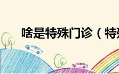 啥是特殊门诊（特殊门诊是什么意思）