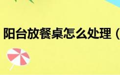 阳台放餐桌怎么处理（阳台放餐桌怎么装修）