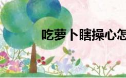 吃萝卜瞎操心怎么说（吃萝卜）