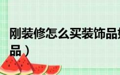 刚装修怎么买装饰品好看（刚装修怎么买装饰品）