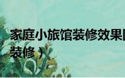 家庭小旅馆装修效果图（家庭式的小旅馆如何装修）