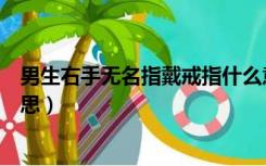 男生右手无名指戴戒指什么意思（右手无名指戴戒指什么意思）