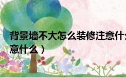 背景墙不大怎么装修注意什么细节（背景墙不大怎么装修注意什么）