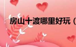 房山十渡哪里好玩（房山十渡旅游攻略）