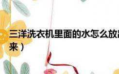 三洋洗衣机里面的水怎么放出来（洗衣机里面的水怎么放出来）
