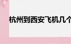 杭州到西安飞机几个小时（杭州到西安）
