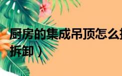 厨房的集成吊顶怎么拆卸（厨房集成吊顶怎么拆卸）