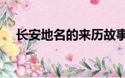 长安地名的来历故事（长安地名的来历）