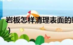 岩板怎样清理表面的蜡（岩板上的蜡怎么处理）