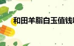 和田羊脂白玉值钱吗（和田羊脂白玉）