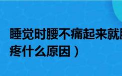 睡觉时腰不痛起来就腰痛（睡觉时腰疼起来不疼什么原因）