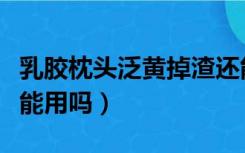 乳胶枕头泛黄掉渣还能用吗（乳胶枕变黄掉渣能用吗）