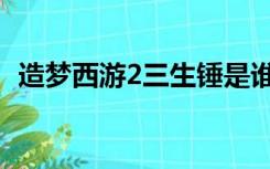 造梦西游2三生锤是谁（造梦西游2三生锤）