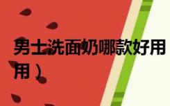 男士洗面奶哪款好用（男士洗面奶哪个牌子好用）
