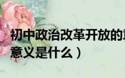 初中政治改革开放的意义是什么（改革开放的意义是什么）