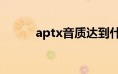 aptx音质达到什么水平（aptx）