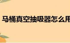 马桶真空抽吸器怎么用（真空马桶吸怎么用）