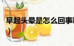 早起头晕是怎么回事啊（早起头晕是怎么回事）