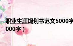 职业生涯规划书范文5000字怎么写（职业生涯规划书范文5000字）