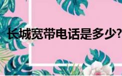 长城宽带电话是多少?（长城宽带电话多少）