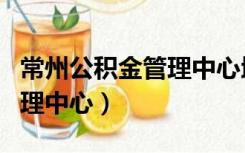 常州公积金管理中心地址查询（常州公积金管理中心）