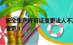 安全生产许可证变更法人不及时怎么处理（安全生产许可证变更）