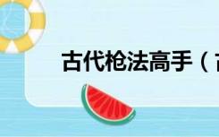 古代枪法高手（古代有名的枪法）